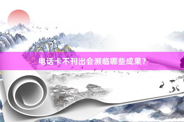 电话卡不刊出会濒临哪些成果？